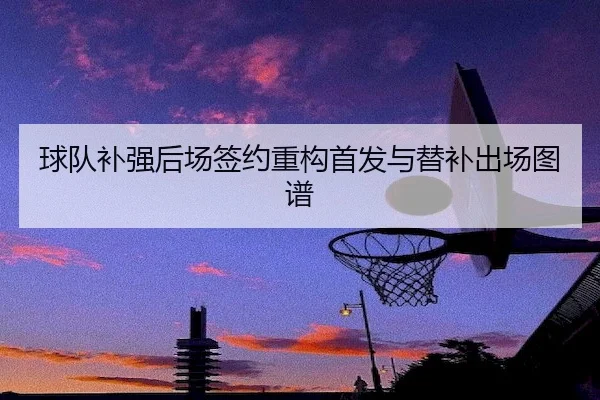 球队补强后场签约重构首发与替补出场图谱